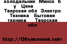 холодильник “Минск“ б/у › Цена ­ 2 000 - Тверская обл. Электро-Техника » Бытовая техника   . Тверская обл.